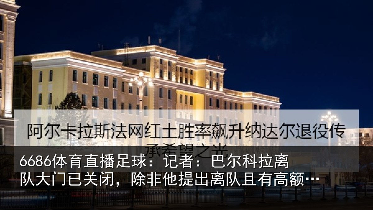 6686体育直播足球:记者:巴尔科拉离队大门已关闭,除非他提出离队且有高额报价