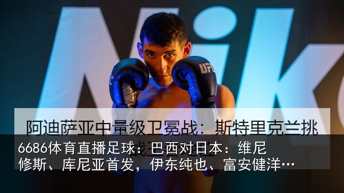 6686体育直播足球:巴西对日本:维尼修斯、库尼亚首发,伊东纯也、富安健洋出战