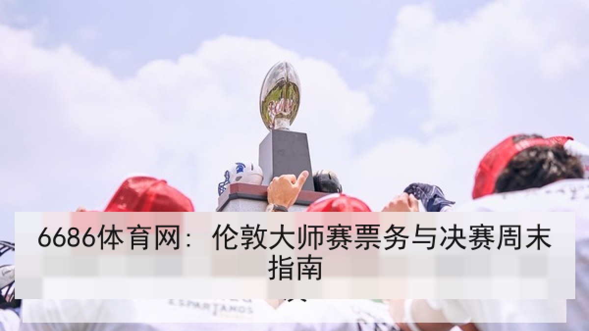 6686体育网: 伦敦大师赛票务与决赛周末指南 6686体育网: 伦敦大师赛票务与决赛周末指南