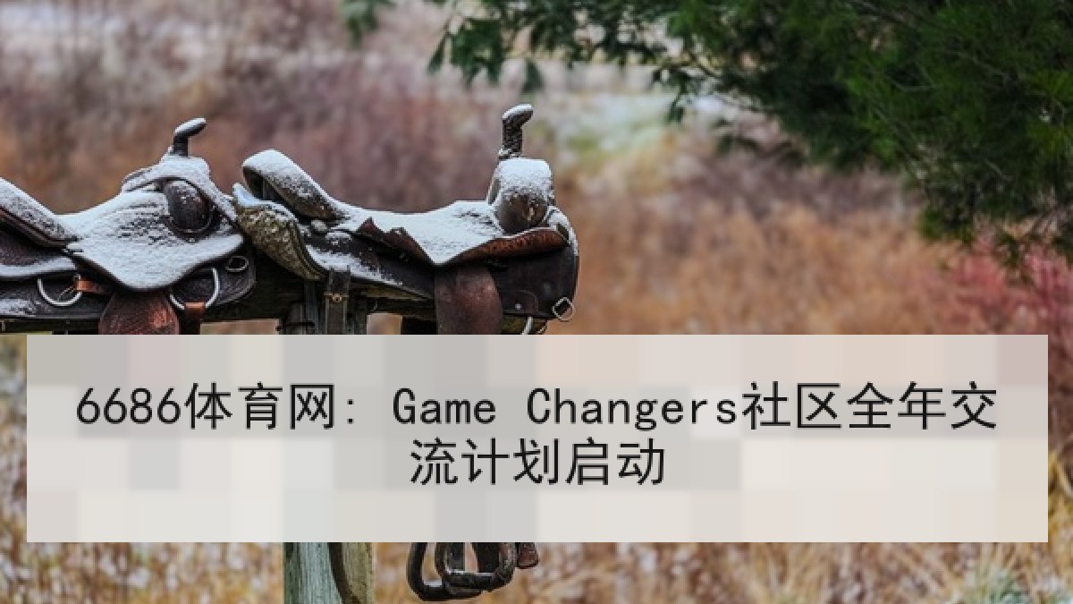 6686体育网: Game Changers社区全年交流计划启动 6686体育网: Game Changers社区全年交流计划启动