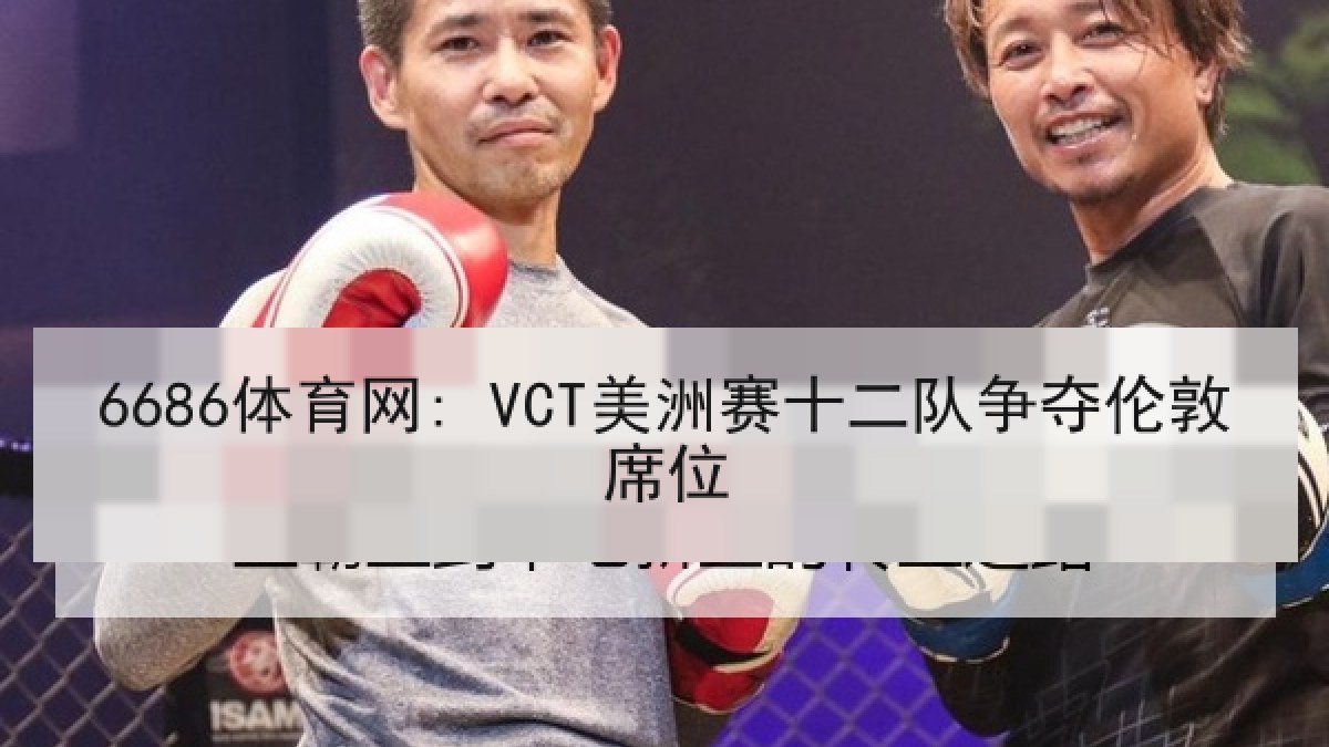 6686体育网: VCT美洲赛十二队争夺伦敦席位 6686体育网: VCT美洲赛十二队争夺伦敦席位
