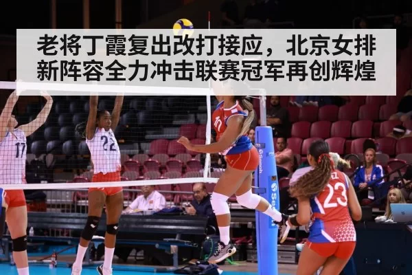 老将丁霞复出改打接应,北京女排新阵容全力冲击联赛冠军再创辉煌